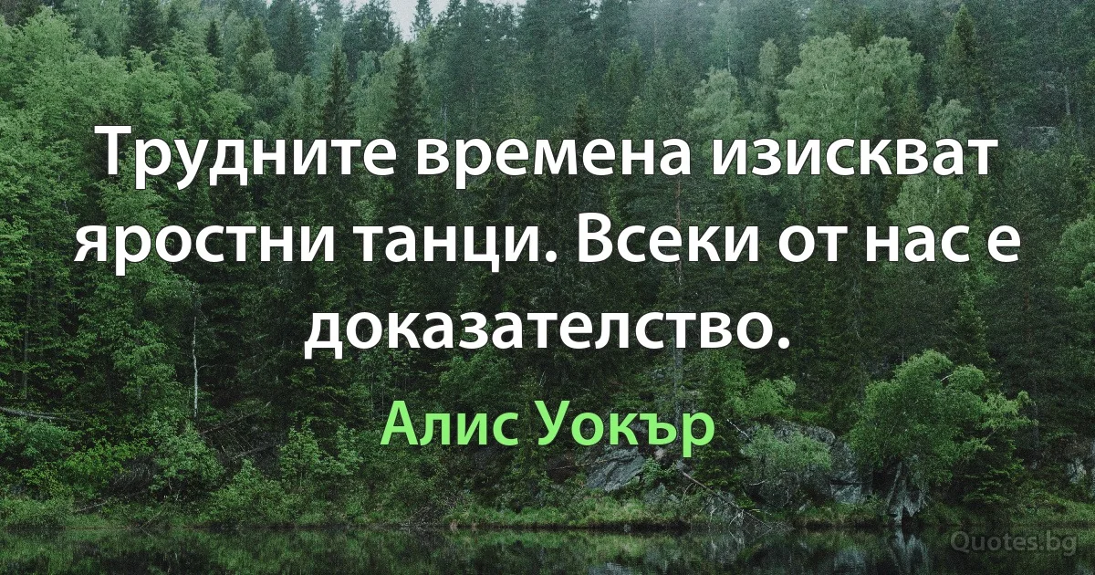 Трудните времена изискват яростни танци. Всеки от нас е доказателство. (Алис Уокър)