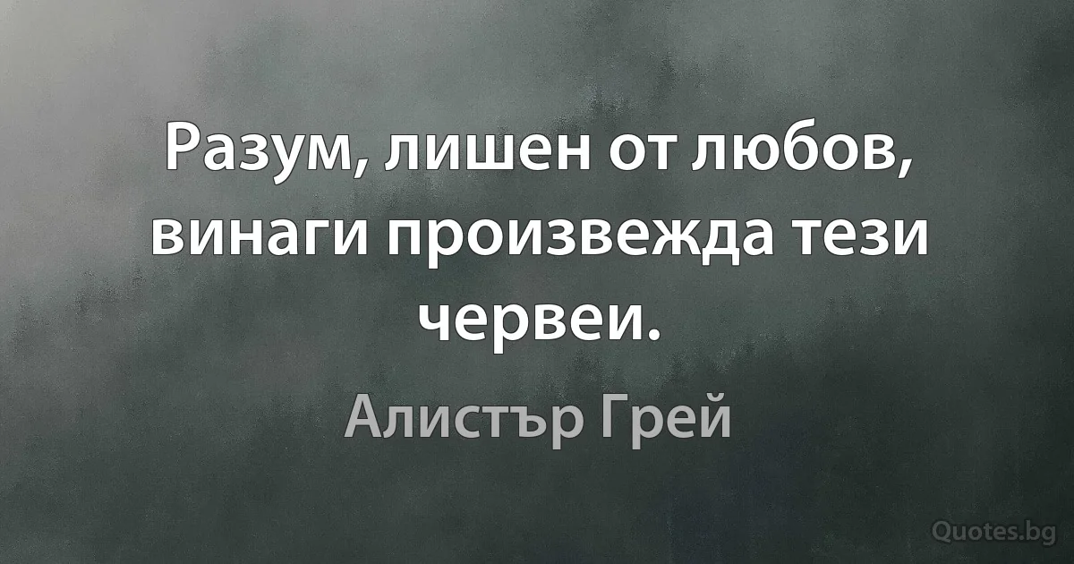 Разум, лишен от любов, винаги произвежда тези червеи. (Алистър Грей)