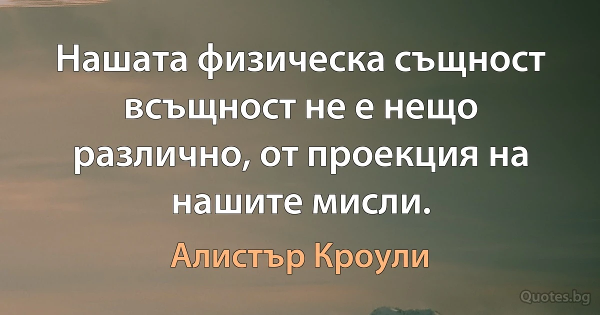 Нашата физическа същност всъщност не е нещо различно, от проекция на нашите мисли. (Алистър Кроули)