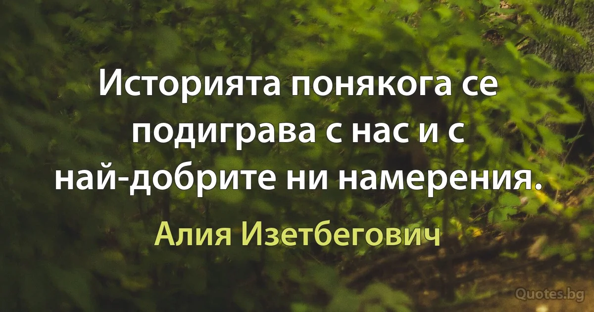 Историята понякога се подиграва с нас и с най-добрите ни намерения. (Алия Изетбегович)