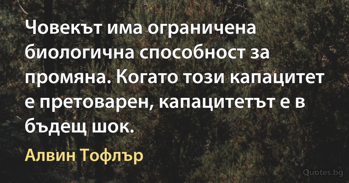 Човекът има ограничена биологична способност за промяна. Когато този капацитет е претоварен, капацитетът е в бъдещ шок. (Алвин Тофлър)