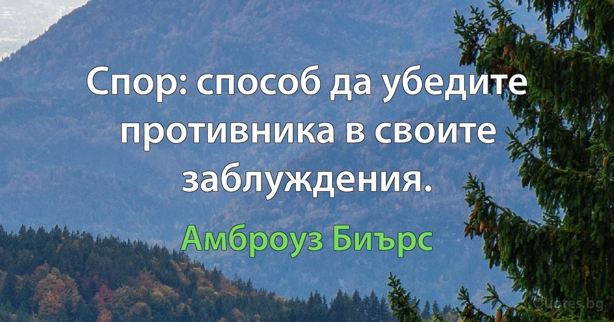 Спор: способ да убедите противника в своите заблуждения. (Амброуз Биърс)