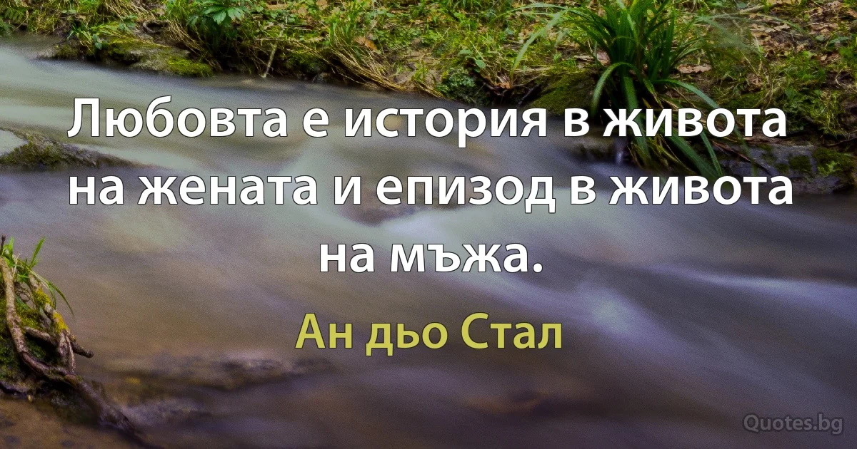 Любовта е история в живота на жената и епизод в живота на мъжа. (Ан дьо Стал)