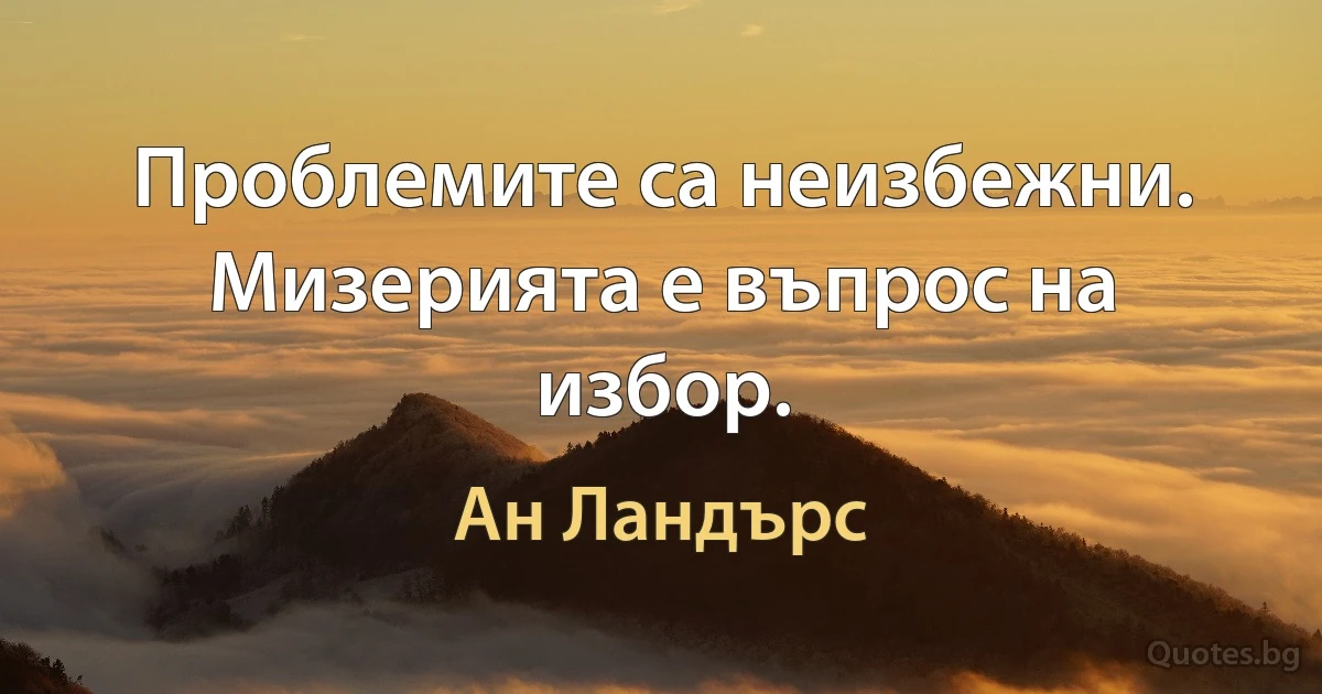 Проблемите са неизбежни. Мизерията е въпрос на избор. (Ан Ландърс)