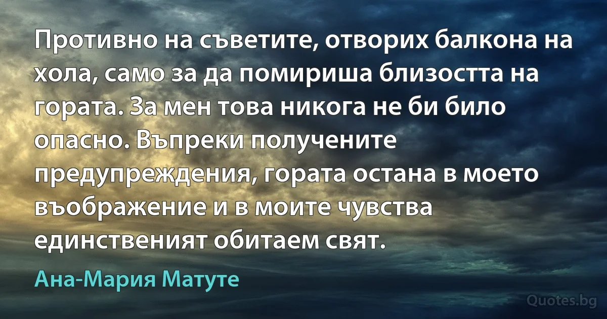 Противно на съветите, отворих балкона на хола, само за да помириша близостта на гората. За мен това никога не би било опасно. Въпреки получените предупреждения, гората остана в моето въображение и в моите чувства единственият обитаем свят. (Ана-Мария Матуте)