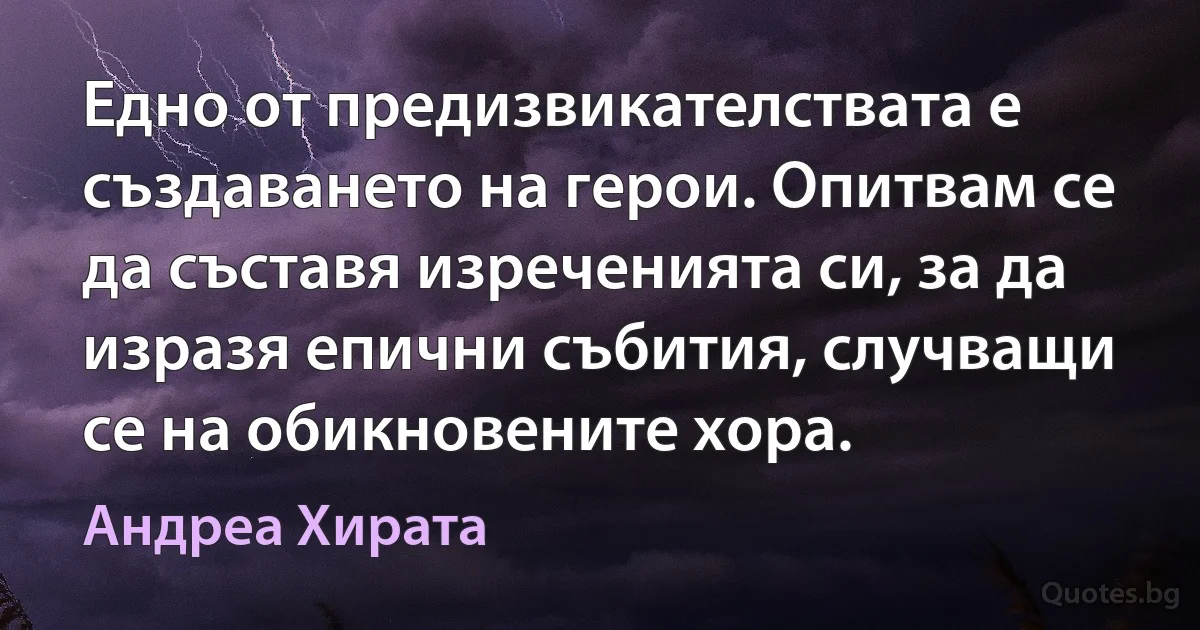 Едно от предизвикателствата е създаването на герои. Опитвам се да съставя изреченията си, за да изразя епични събития, случващи се на обикновените хора. (Андреа Хирата)