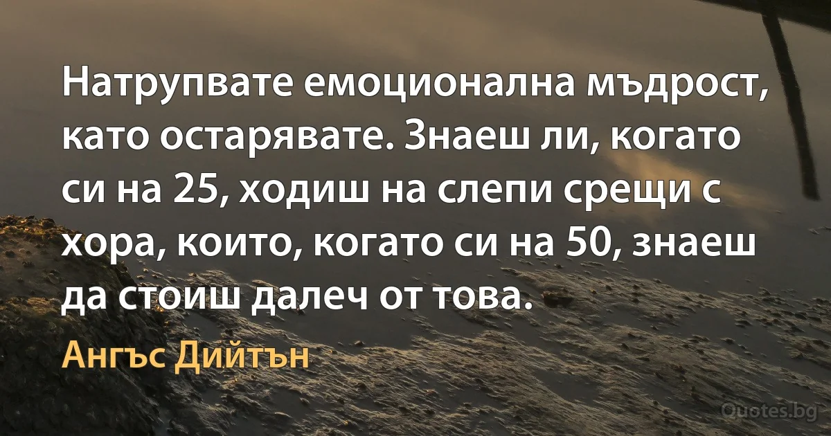 Натрупвате емоционална мъдрост, като остарявате. Знаеш ли, когато си на 25, ходиш на слепи срещи с хора, които, когато си на 50, знаеш да стоиш далеч от това. (Ангъс Дийтън)