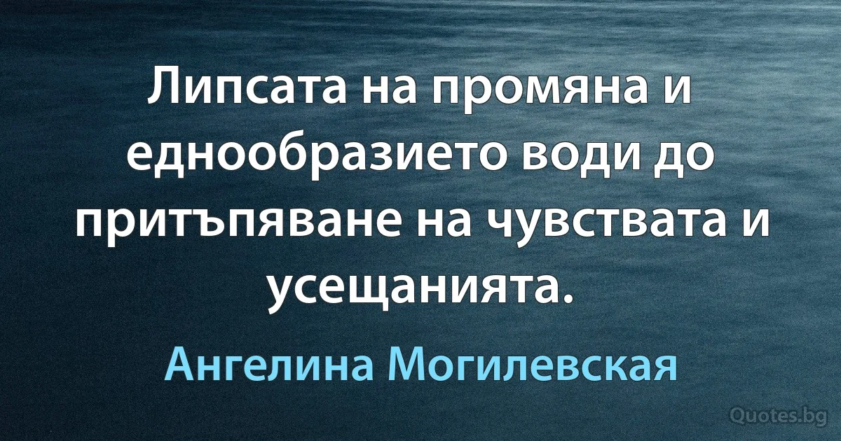 Липсата на промяна и еднообразието води до притъпяване на чувствата и усещанията. (Ангелина Могилевская)