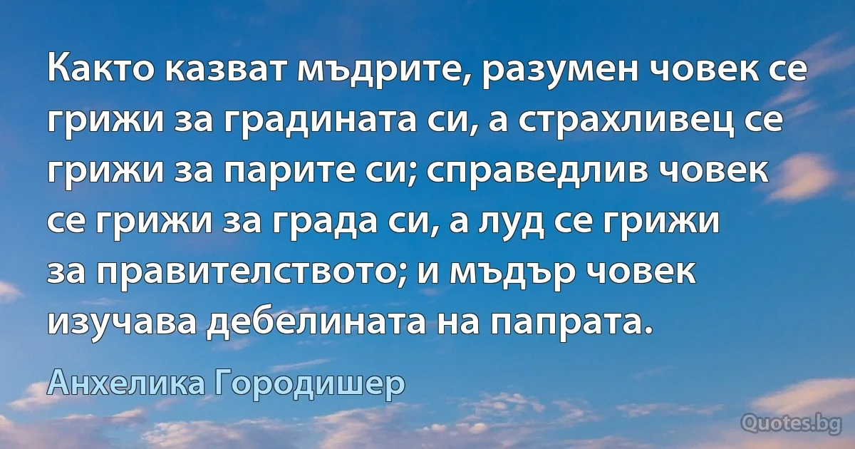 Както казват мъдрите, разумен човек се грижи за градината си, а страхливец се грижи за парите си; справедлив човек се грижи за града си, а луд се грижи за правителството; и мъдър човек изучава дебелината на папрата. (Анхелика Городишер)