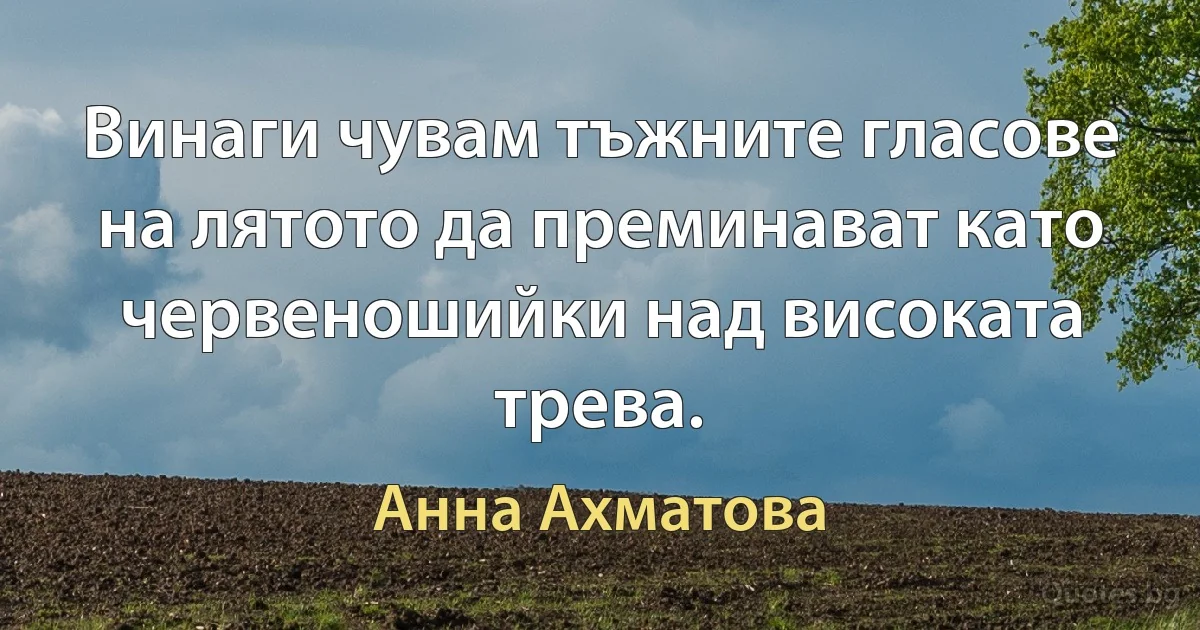 Винаги чувам тъжните гласове на лятото да преминават като червеношийки над високата трева. (Анна Ахматова)