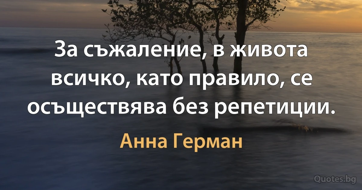 За съжаление, в живота всичко, като правило, се осъществява без репетиции. (Анна Герман)