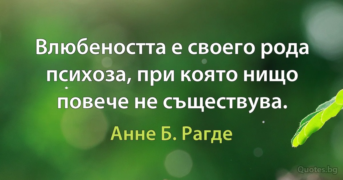 Влюбеността е своего рода психоза, при която нищо повече не съществува. (Анне Б. Рагде)