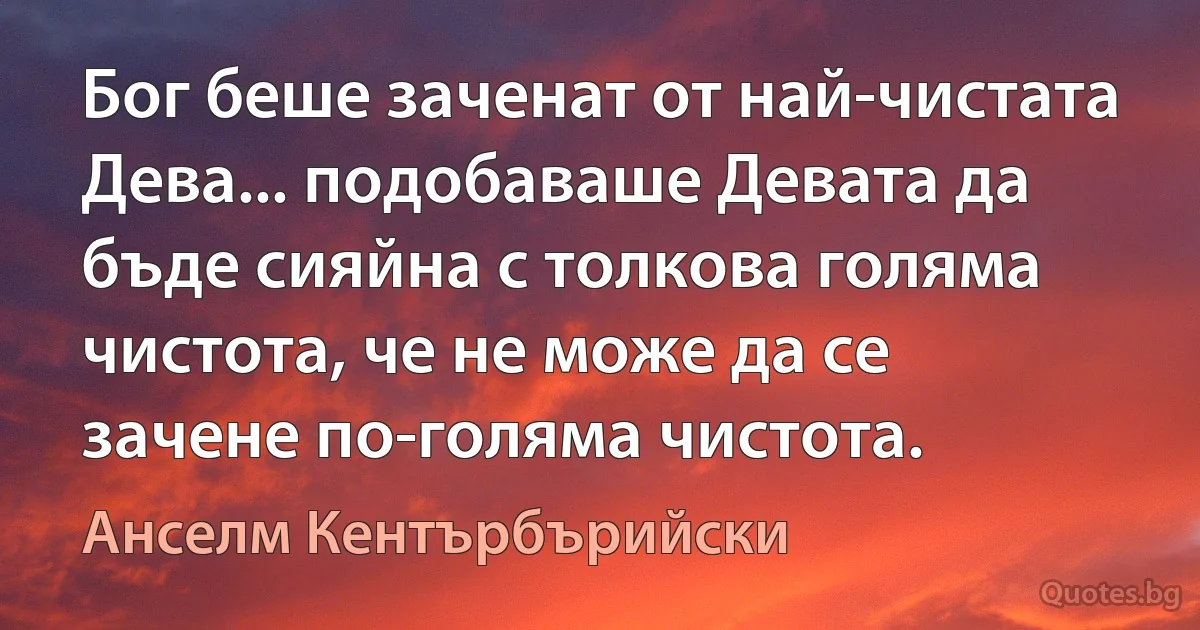 Бог беше заченат от най-чистата Дева... подобаваше Девата да бъде сияйна с толкова голяма чистота, че не може да се зачене по-голяма чистота. (Анселм Кентърбърийски)