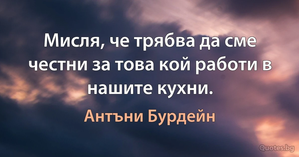 Мисля, че трябва да сме честни за това кой работи в нашите кухни. (Антъни Бурдейн)