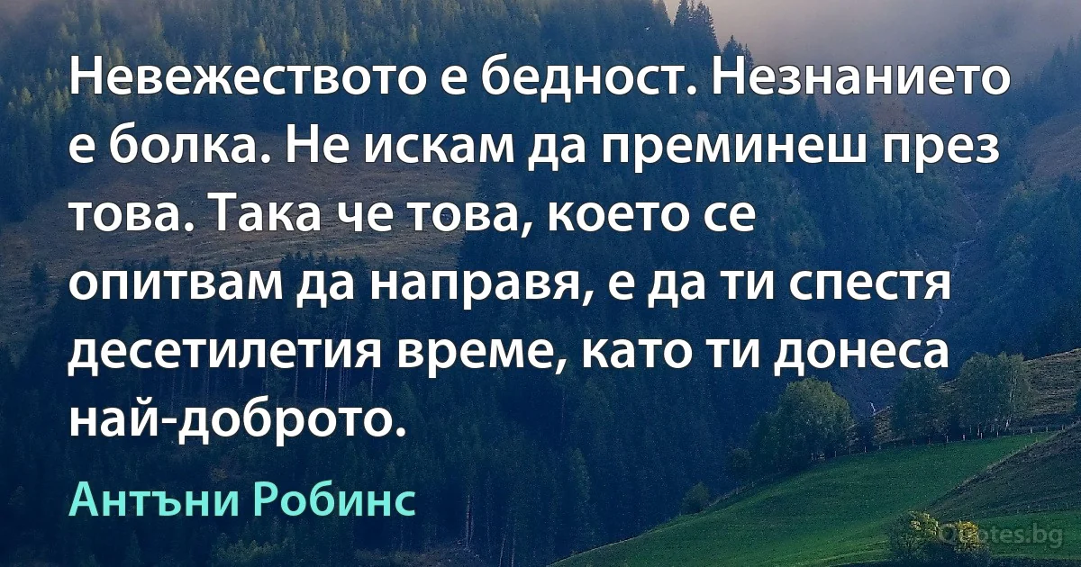 Невежеството е бедност. Незнанието е болка. Не искам да преминеш през това. Така че това, което се опитвам да направя, е да ти спестя десетилетия време, като ти донеса най-доброто. (Антъни Робинс)