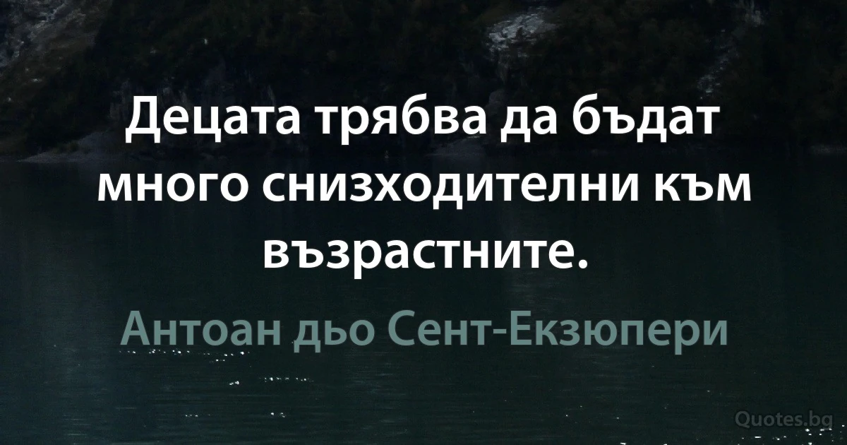 Децата трябва да бъдат много снизходителни към възрастните. (Антоан дьо Сент-Екзюпери)