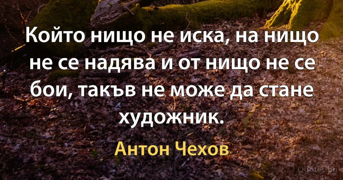 Който нищо не иска, на нищо не се надява и от нищо не се бои, такъв не може да стане художник. (Антон Чехов)