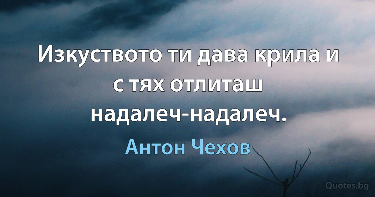 Изкуството ти дава крила и с тях отлиташ надалеч-надалеч. (Антон Чехов)