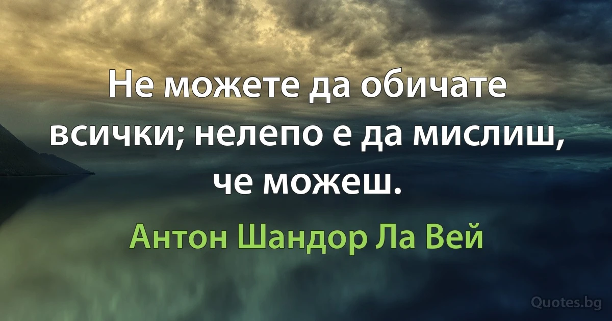 Не можете да обичате всички; нелепо е да мислиш, че можеш. (Антон Шандор Ла Вей)