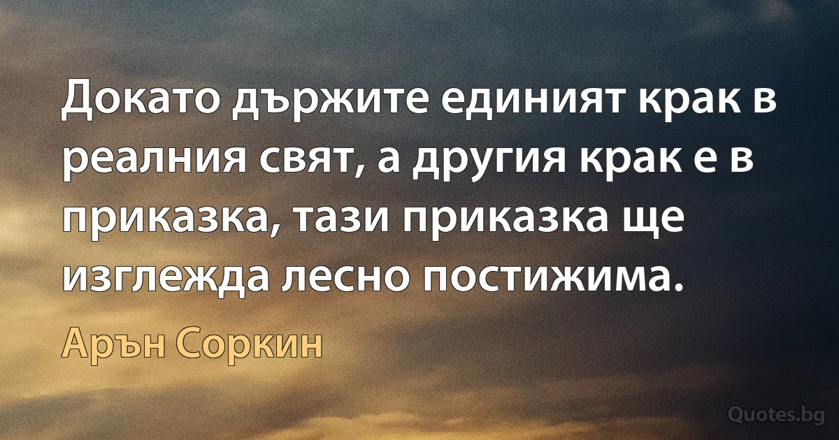 Докато държите единият крак в реалния свят, а другия крак е в приказка, тази приказка ще изглежда лесно постижима. (Арън Соркин)