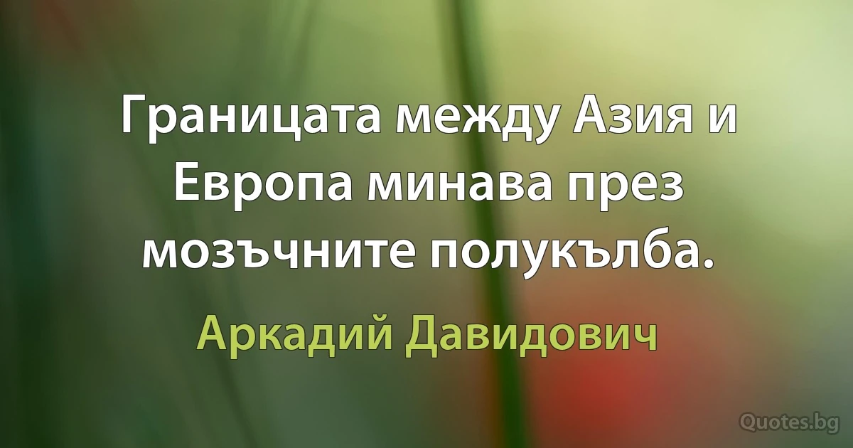 Границата между Азия и Европа минава през мозъчните полукълба. (Аркадий Давидович)