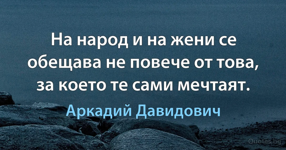 На народ и на жени се обещава не повече от това, за което те сами мечтаят. (Аркадий Давидович)