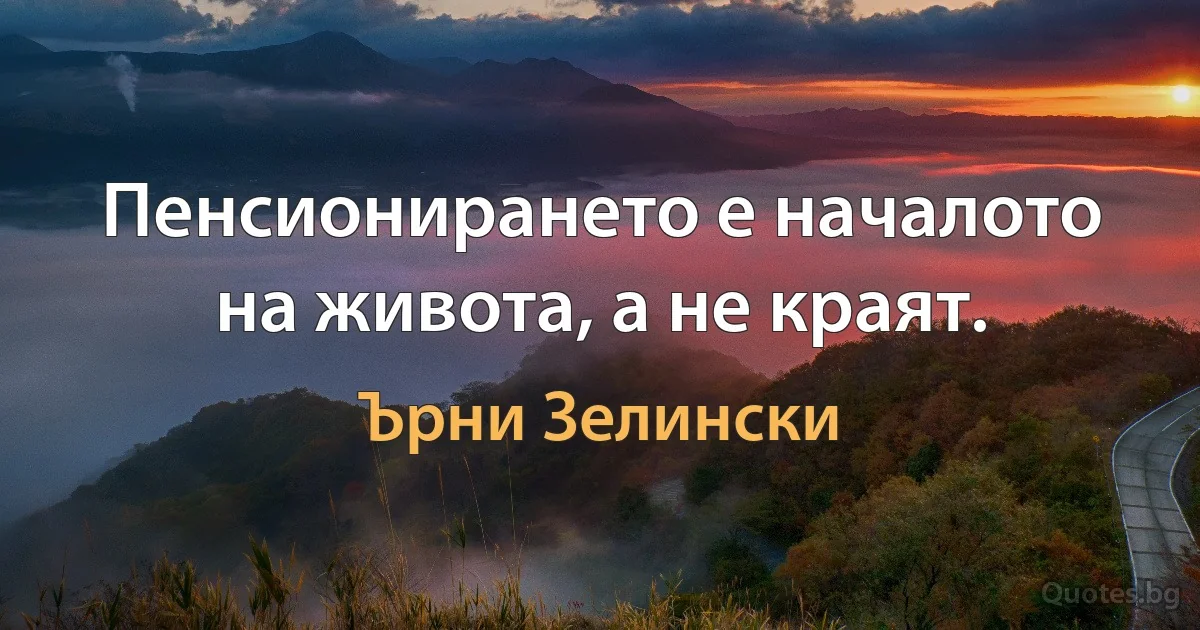 Пенсионирането е началото на живота, а не краят. (Ърни Зелински)