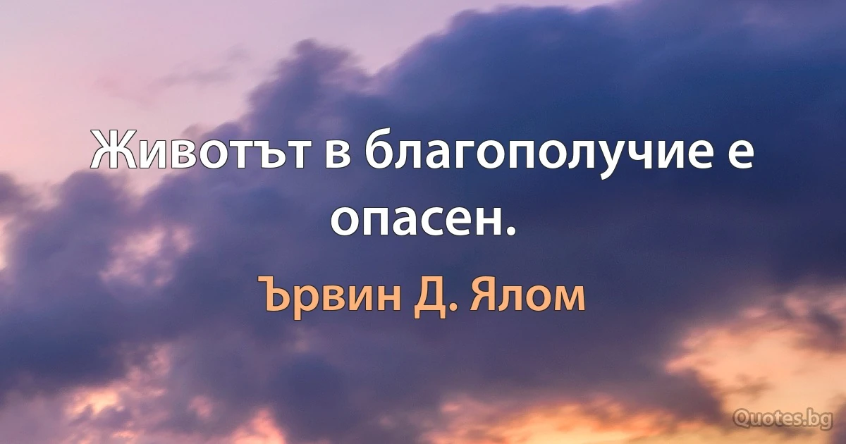 Животът в благополучие е опасен. (Ървин Д. Ялом)