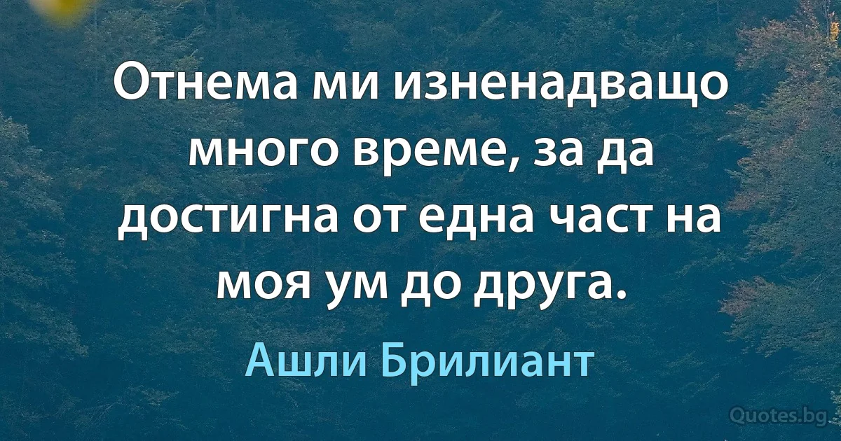 Отнема ми изненадващо много време, за да достигна от една част на моя ум до друга. (Ашли Брилиант)