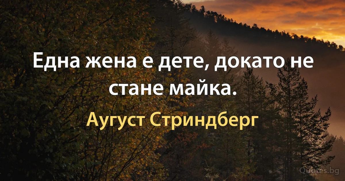 Една жена е дете, докато не стане майка. (Аугуст Стриндберг)