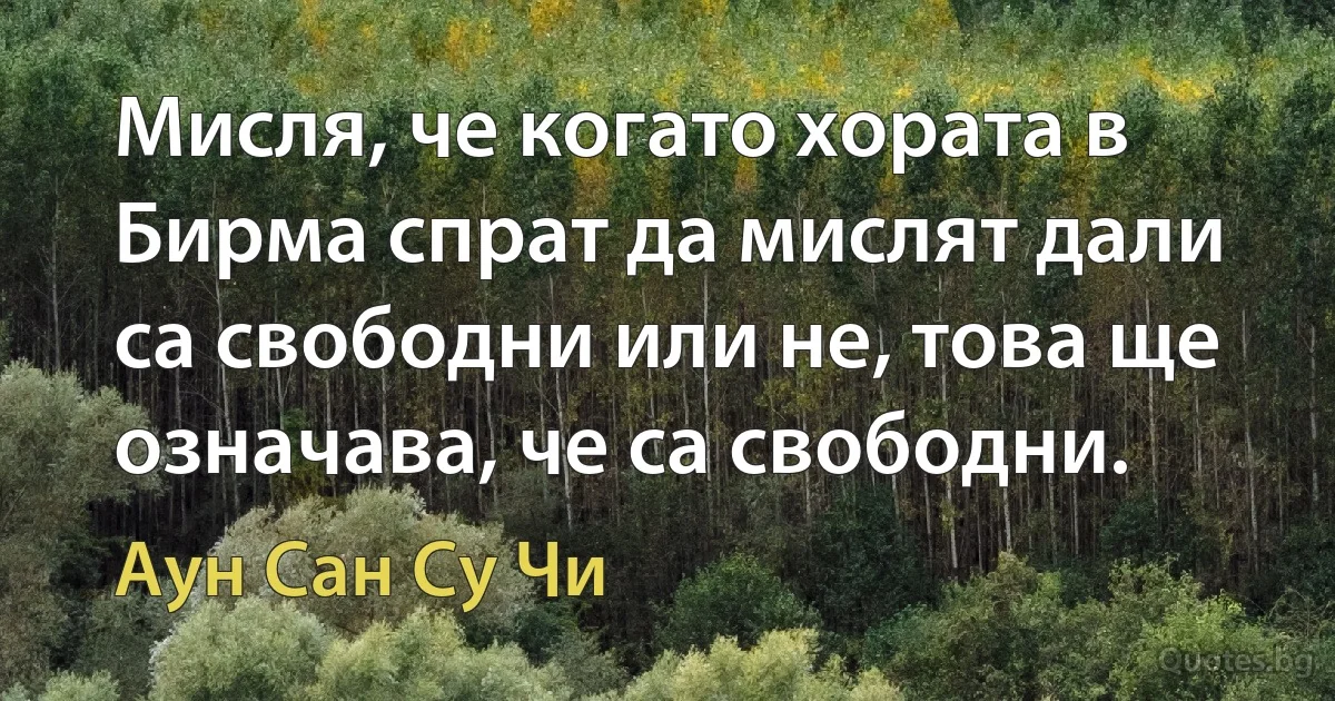 Мисля, че когато хората в Бирма спрат да мислят дали са свободни или не, това ще означава, че са свободни. (Аун Сан Су Чи)