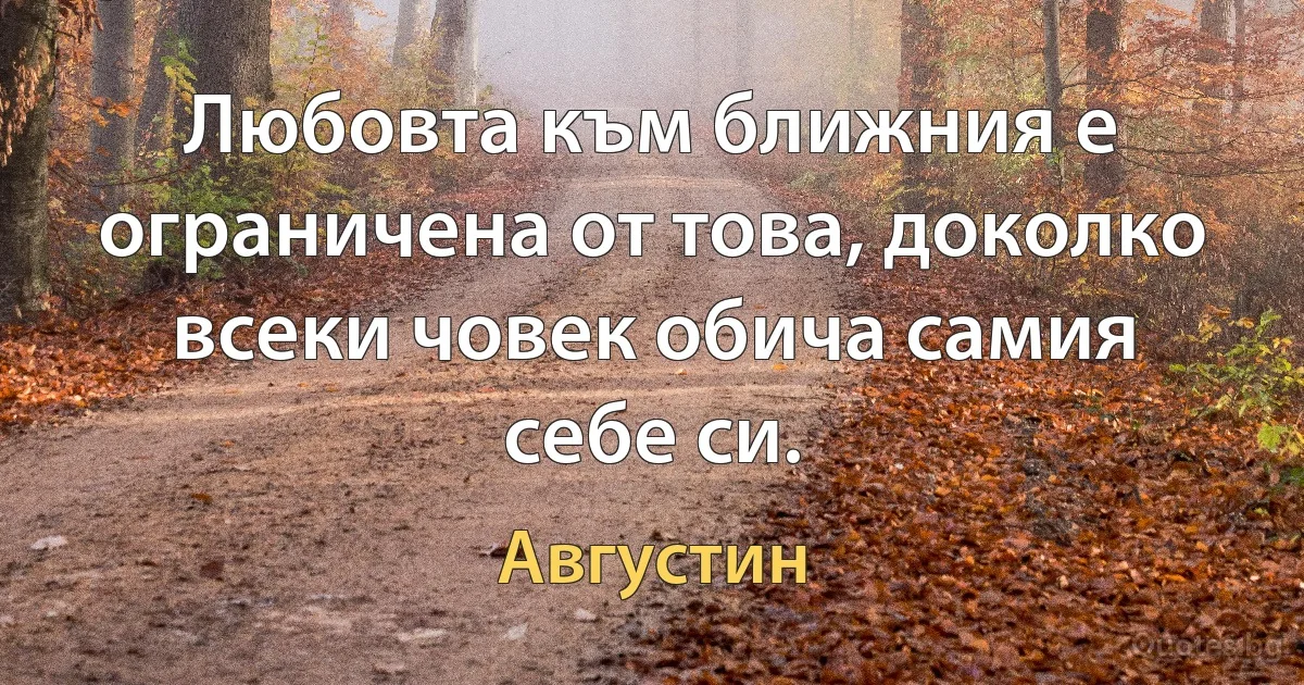 Любовта към ближния е ограничена от това, доколко всеки човек обича самия себе си. (Августин)