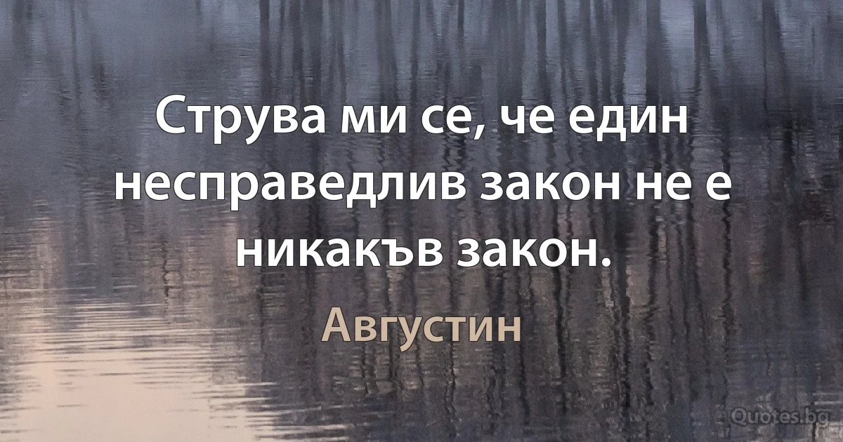 Струва ми се, че един несправедлив закон не е никакъв закон. (Августин)