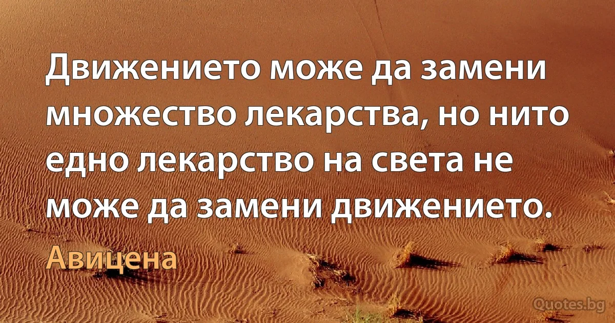 Движението може да замени множество лекарства, но нито едно лекарство на света не може да замени движението. (Авицена)