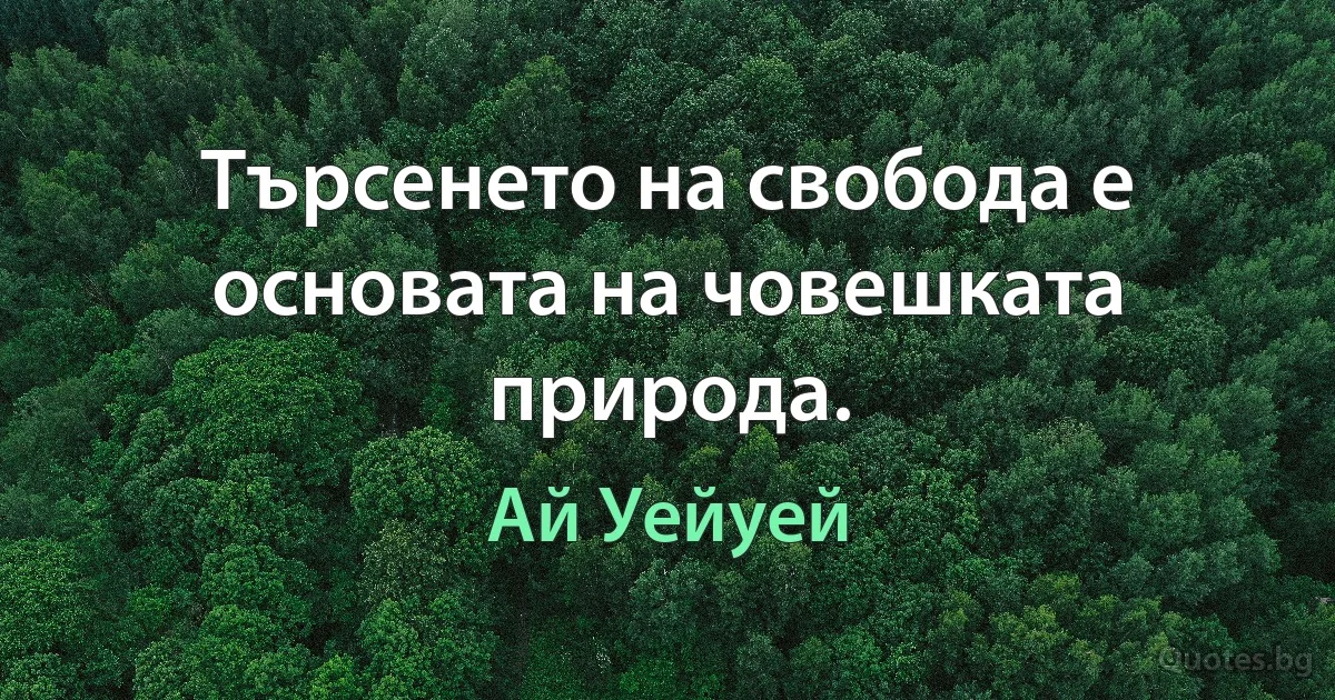 Търсенето на свобода е основата на човешката природа. (Ай Уейуей)