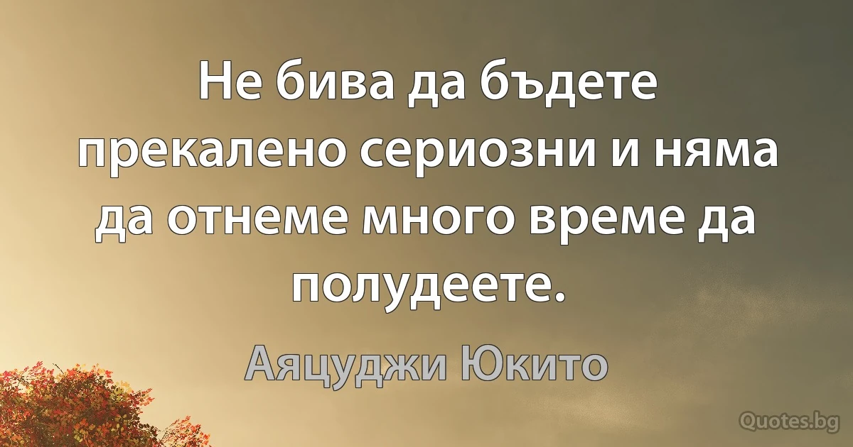 Не бива да бъдете прекалено сериозни и няма да отнеме много време да полудеете. (Аяцуджи Юкито)