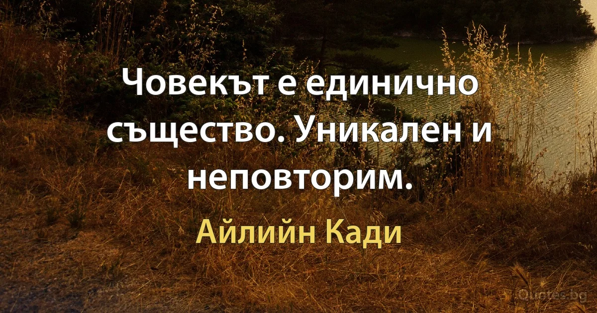 Човекът е единично същество. Уникален и неповторим. (Айлийн Кади)