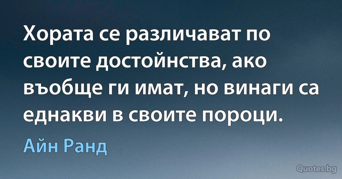 Хората се различават по своите достойнства, ако въобще ги имат, но винаги са еднакви в своите пороци. (Айн Ранд)