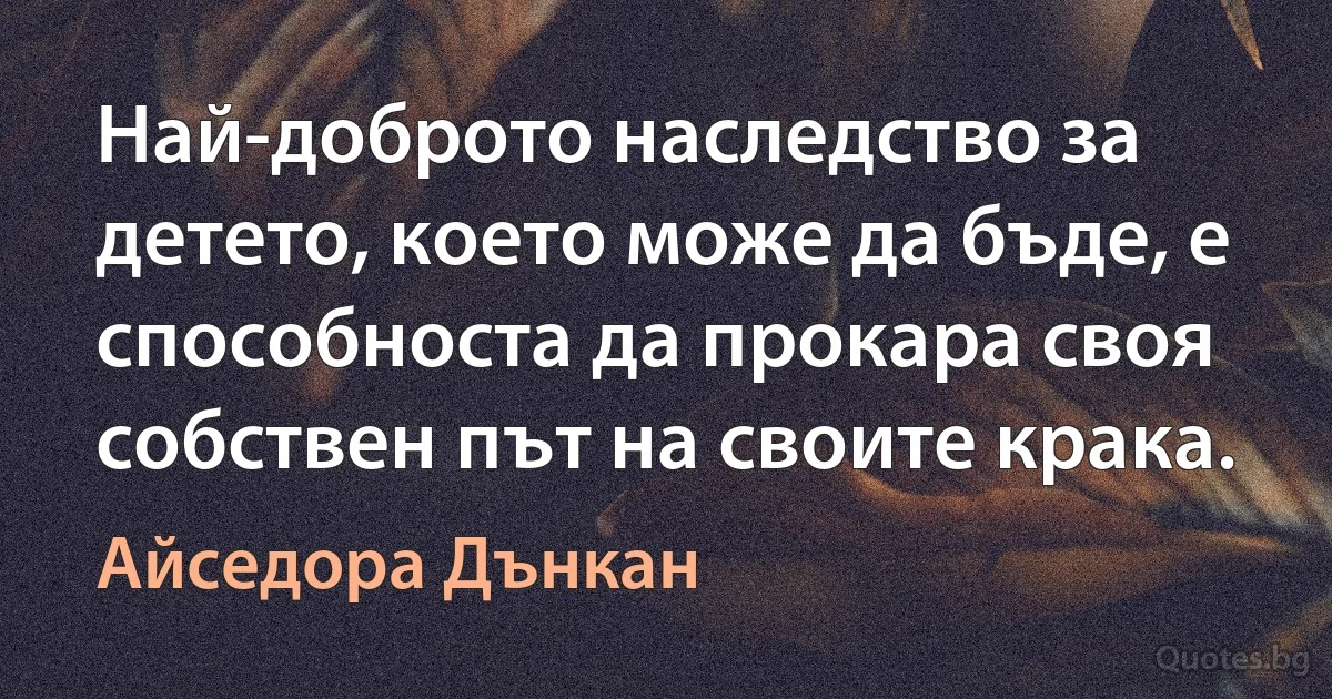 Най-доброто наследство за детето, което може да бъде, е способноста да прокара своя собствен път на своите крака. (Айседора Дънкан)