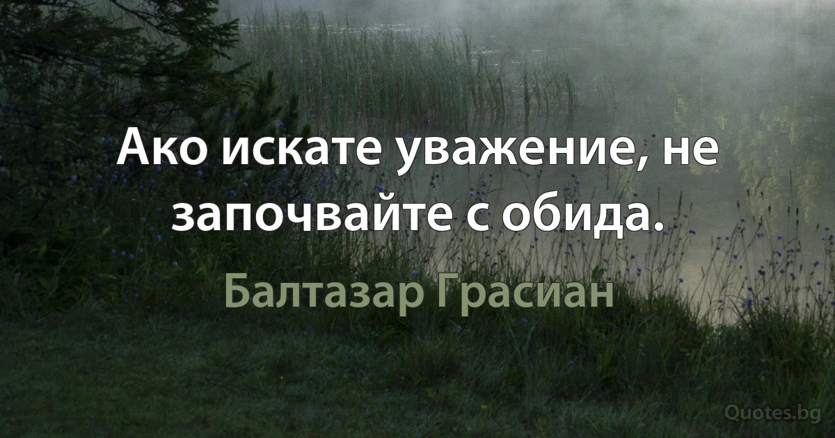 Ако искате уважение, не започвайте с обида. (Балтазар Грасиан)