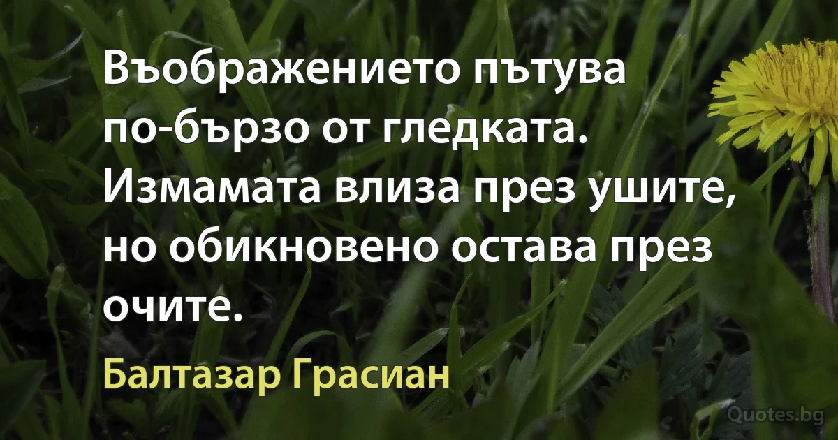 Въображението пътува по-бързо от гледката. Измамата влиза през ушите, но обикновено остава през очите. (Балтазар Грасиан)