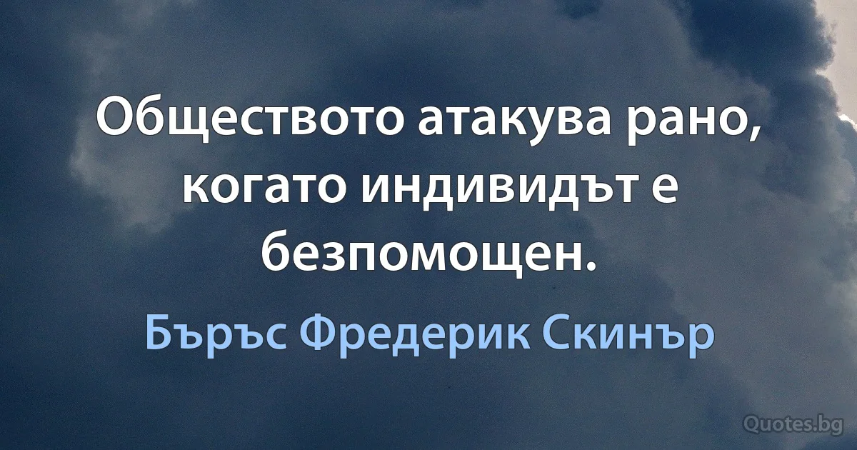 Обществото атакува рано, когато индивидът е безпомощен. (Бъръс Фредерик Скинър)