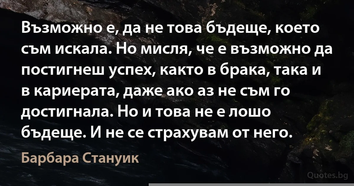 Възможно е, да не това бъдеще, което съм искала. Но мисля, че е възможно да постигнеш успех, както в брака, така и в кариерата, даже ако аз не съм го достигнала. Но и това не е лошо бъдеще. И не се страхувам от него. (Барбара Стануик)