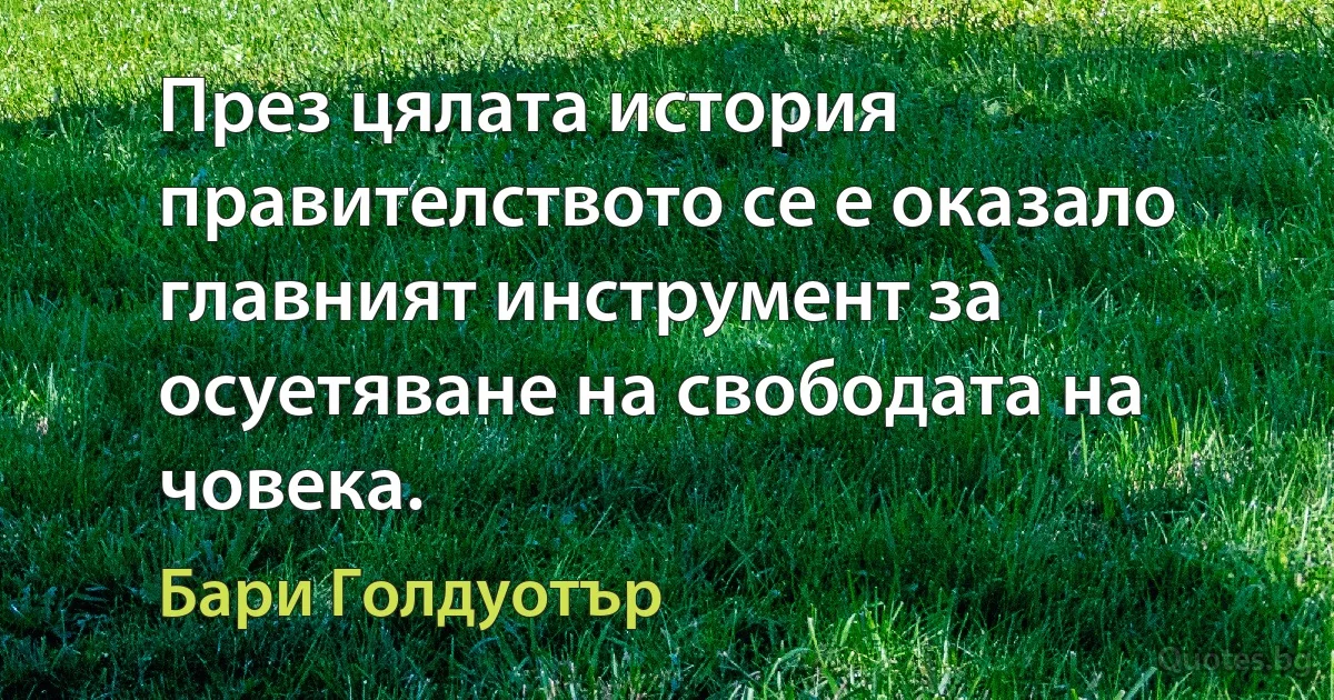 През цялата история правителството се е оказало главният инструмент за осуетяване на свободата на човека. (Бари Голдуотър)