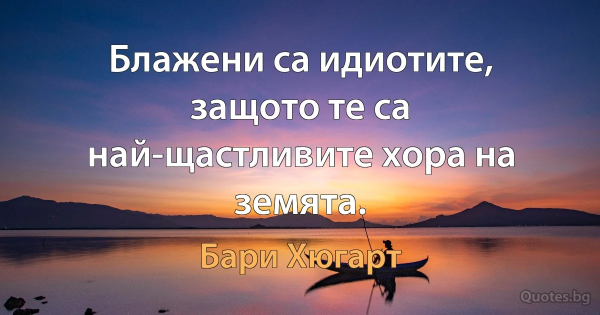 Блажени са идиотите, защото те са най-щастливите хора на земята. (Бари Хюгарт)