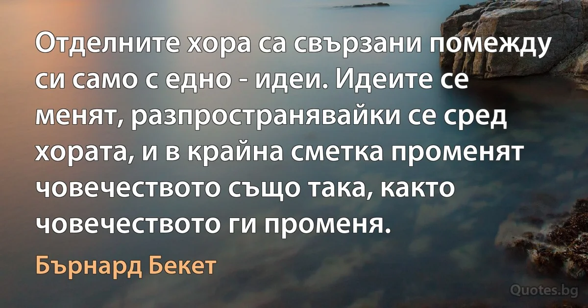 Отделните хора са свързани помежду си само с едно - идеи. Идеите се менят, разпространявайки се сред хората, и в крайна сметка променят човечеството също така, както човечеството ги променя. (Бърнард Бекет)