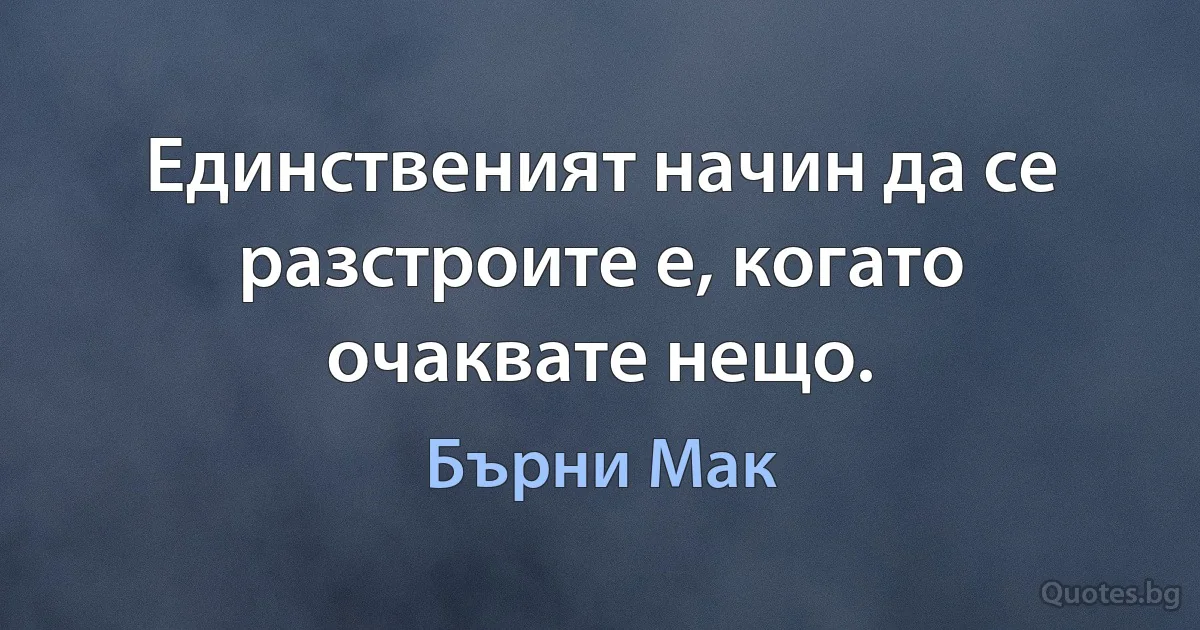 Единственият начин да се разстроите е, когато очаквате нещо. (Бърни Мак)