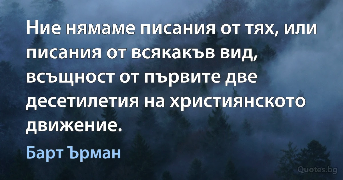 Ние нямаме писания от тях, или писания от всякакъв вид, всъщност от първите две десетилетия на християнското движение. (Барт Ърман)