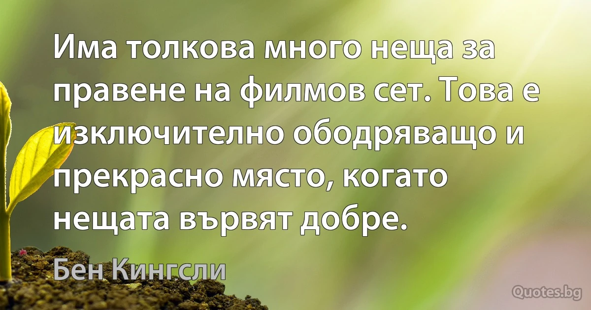 Има толкова много неща за правене на филмов сет. Това е изключително ободряващо и прекрасно място, когато нещата вървят добре. (Бен Кингсли)