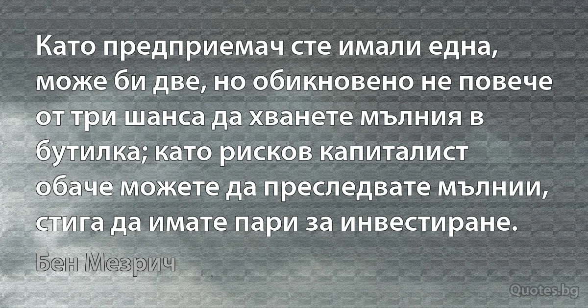 Като предприемач сте имали една, може би две, но обикновено не повече от три шанса да хванете мълния в бутилка; като рисков капиталист обаче можете да преследвате мълнии, стига да имате пари за инвестиране. (Бен Мезрич)